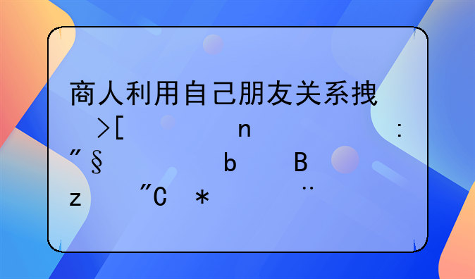 商人利用自己朋友关系拿取项目,并获利。是否构成犯罪--利用别人挣钱