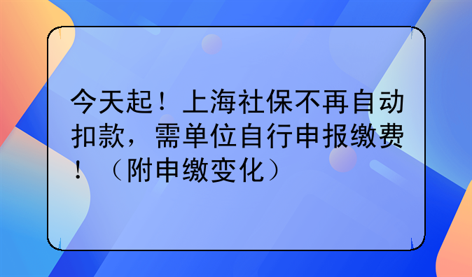 今天起！上海社保不再自动扣款，需单位自行申报缴费！（附申缴变化）