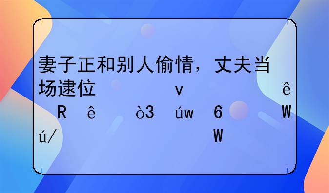 妻子正和别人偷情，丈夫当场逮住并杀死了男人，依据法律该如何判刑？