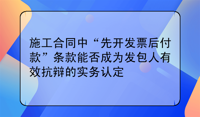 施工合同中“先开发票后付款”条款能否成为发包人有效抗辩的实务认定