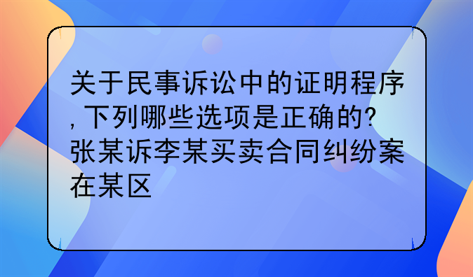 关于民事诉讼中的证明程序,下列哪些选项是正确的?张某诉李某买卖合同纠纷案在某区