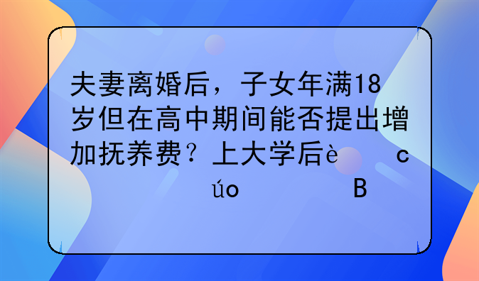 夫妻离婚后，子女年满18岁但在高中期间能否提出增加抚养费？上大学后还要继续供养吗