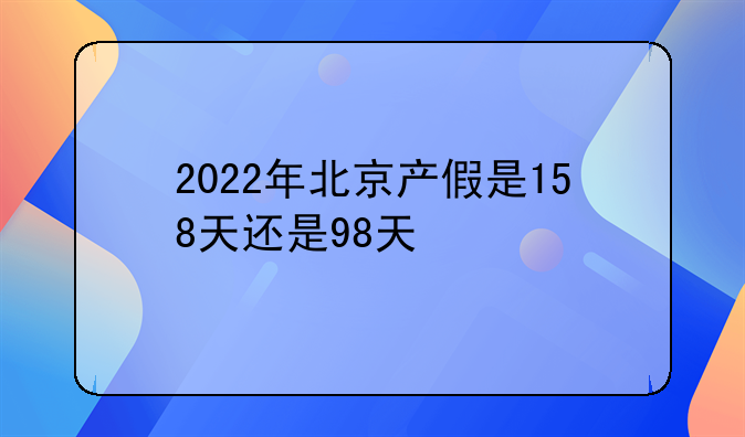 2022年北京产假是158天还是98天