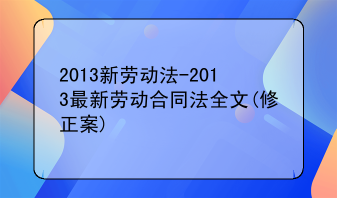2013新劳动法-2013最新劳动合同法全文(修正案)