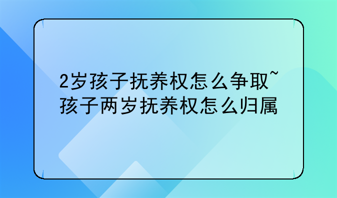 2岁孩子抚养权怎么争取~孩子两岁抚养权怎么归属
