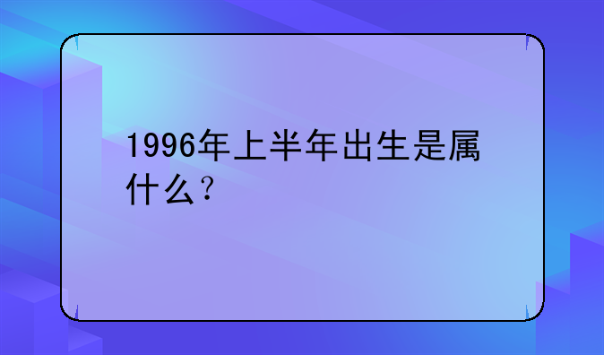 1996年上半年出生是属什么？