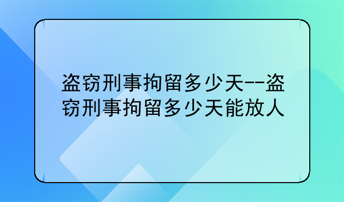 盗窃刑事拘留多少天--盗窃刑事拘留多少天能放人