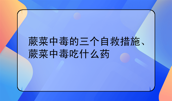 蕨菜中毒的三个自救措施、蕨菜中毒吃什么药