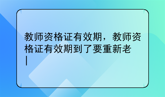 教师资格证有效期，教师资格证有效期到了要重新考吗
