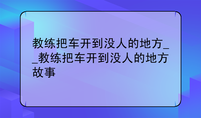 教练把车开到没人的地方__教练把车开到没人的地方故事