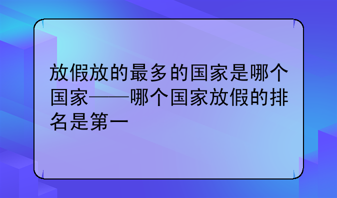 放假放的最多的国家是哪个国家——哪个国家放假的排名是第一