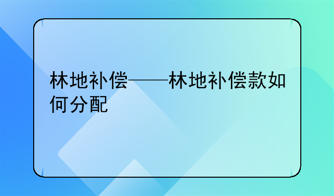 林地补偿——林地补偿款如何分配
