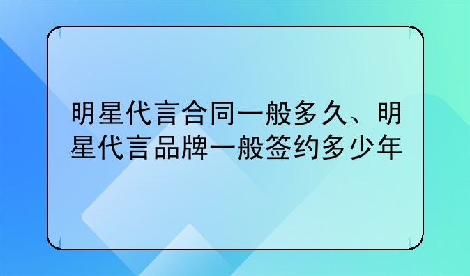 明星代言合同一般多久、明星代言品牌一般签约多少年