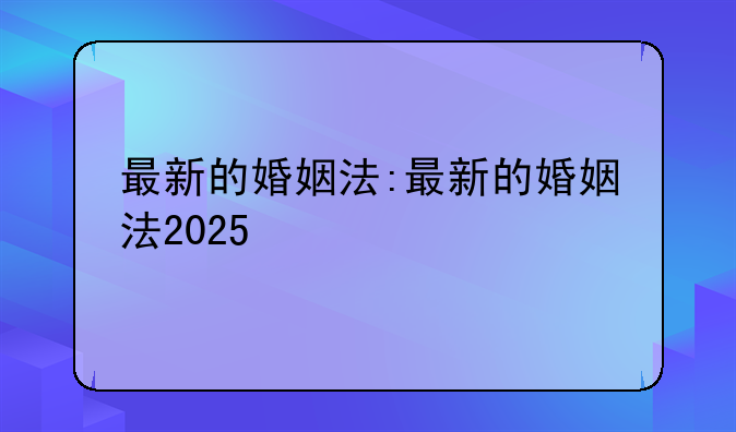 最新的婚姻法:最新的婚姻法2025