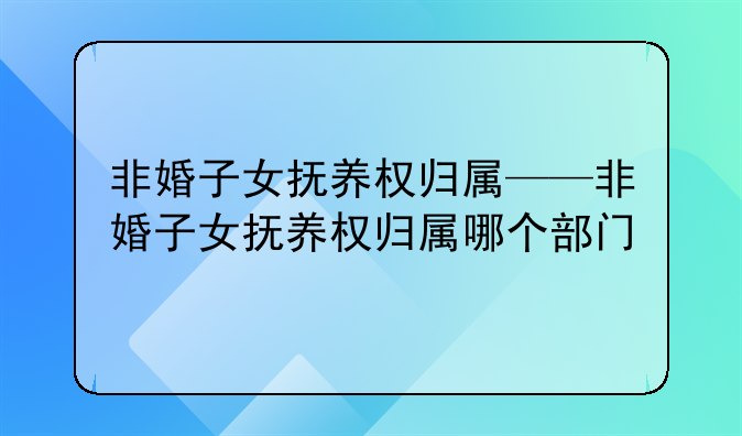非婚子女抚养权归属——非婚子女抚养权归属哪个部门