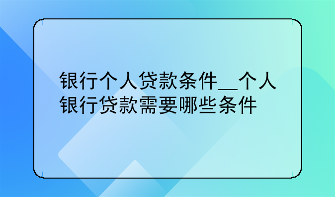 银行个人贷款条件__个人银行贷款需要哪些条件