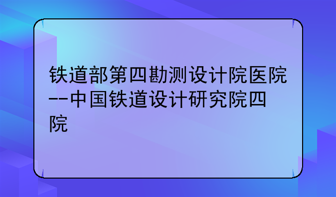铁道部第四勘测设计院医院--中国铁道设计研究院四院