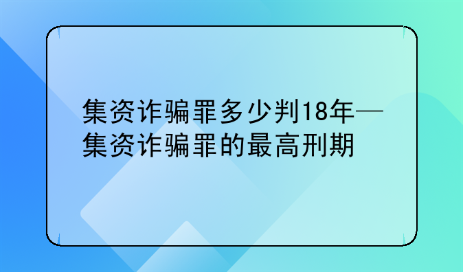 集资诈骗罪多少判18年—集资诈骗罪的最高刑期