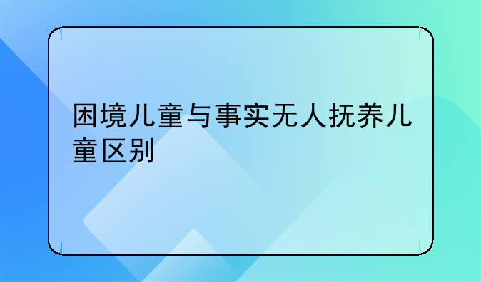 困境儿童与事实无人抚养儿童区别