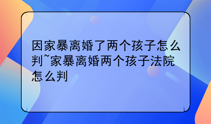 因家暴离婚了两个孩子怎么判~家暴离婚两个孩子法院怎么判