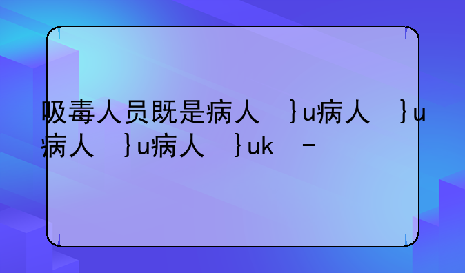 吸毒人员既是病人又是--吸毒并人员既是病人又是