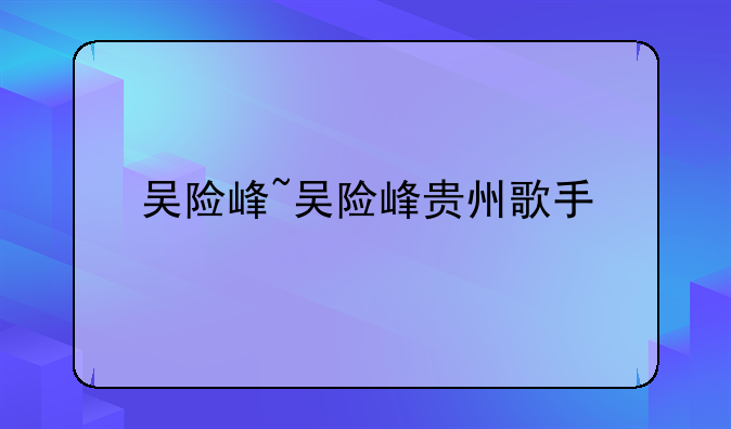 吴险峰~吴险峰贵州歌手