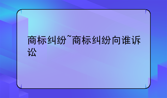 商标纠纷~商标纠纷向谁诉讼