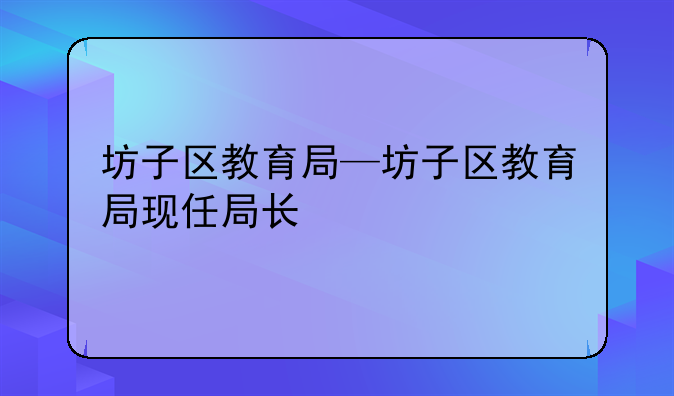 坊子区教育局—坊子区教育局现任局长