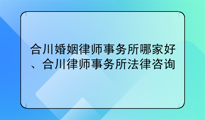 合川婚姻律师事务所哪家好、合川律师事务所法律咨询