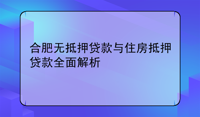 合肥无抵押贷款与住房抵押贷款全面解析