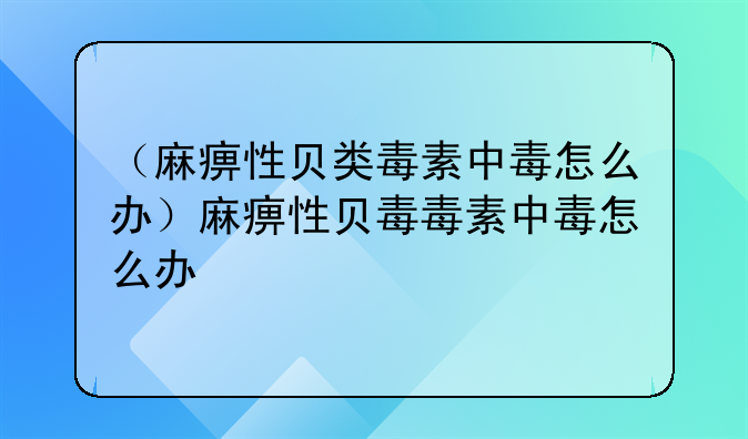 （麻痹性贝类毒素中毒怎么办）麻痹性贝毒毒素中毒怎么办