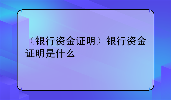 （银行资金证明）银行资金证明是什么