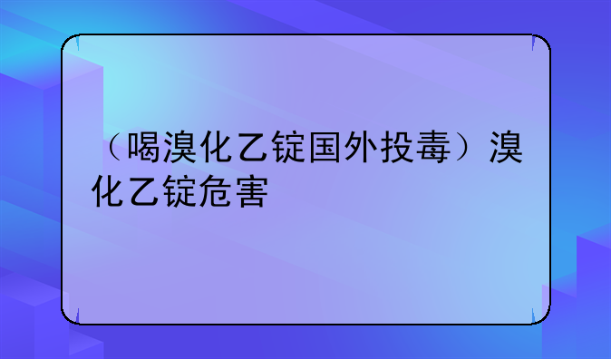 （喝溴化乙锭国外投毒）溴化乙锭危害