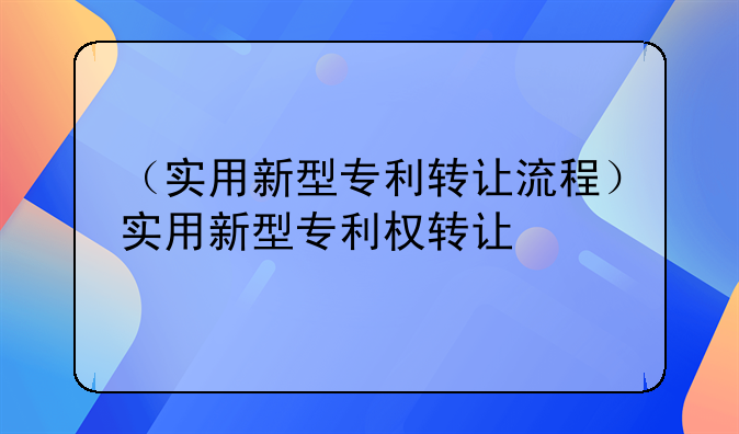 （实用新型专利转让流程）实用新型专利权转让
