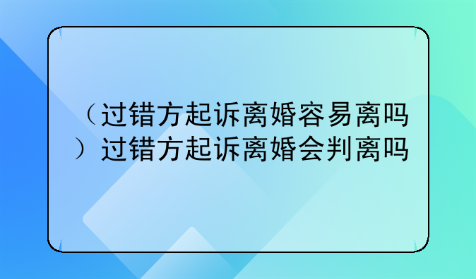 （过错方起诉离婚容易离吗）过错方起诉离婚会判离吗