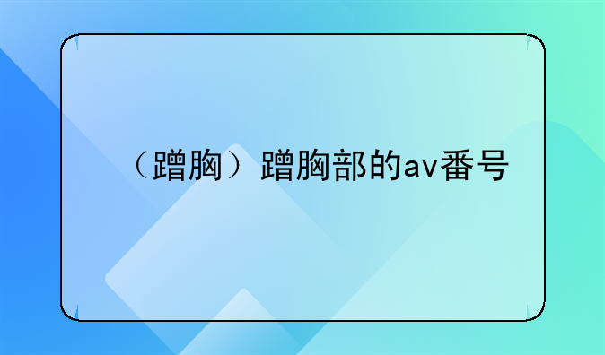 （蹭胸）蹭胸部的av番号