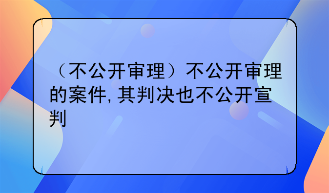 （不公开审理）不公开审理的案件,其判决也不公开宣判