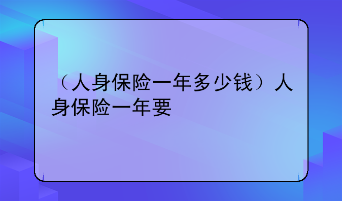 （人身保险一年多少钱）人身保险一年要