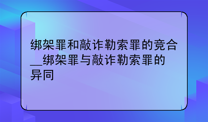绑架罪和敲诈勒索罪的竞合__绑架罪与敲诈勒索罪的异同