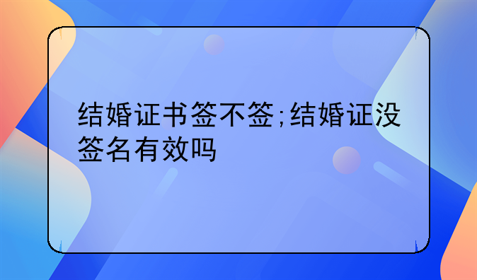 结婚证书签不签;结婚证没签名有效吗