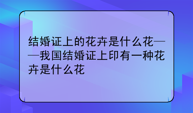 结婚证上的花卉是什么花——我国结婚证上印有一种花卉是什么花