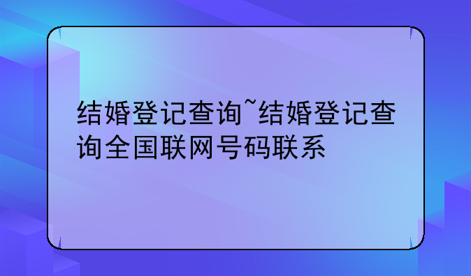 结婚登记查询~结婚登记查询全国联网号码联系