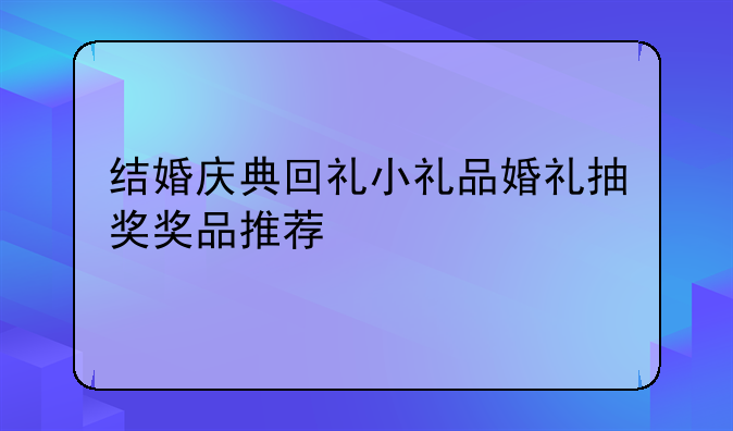 结婚庆典回礼小礼品婚礼抽奖奖品推荐