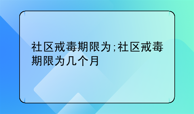 社区戒毒期限为;社区戒毒期限为几个月