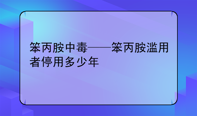 笨丙胺中毒——笨丙胺滥用者停用多少年