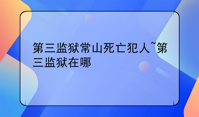 第三监狱常山死亡犯人~第三监狱在哪