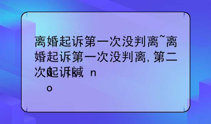 离婚起诉第一次没判离~离婚起诉第一次没判离,第二次起诉请律师费用