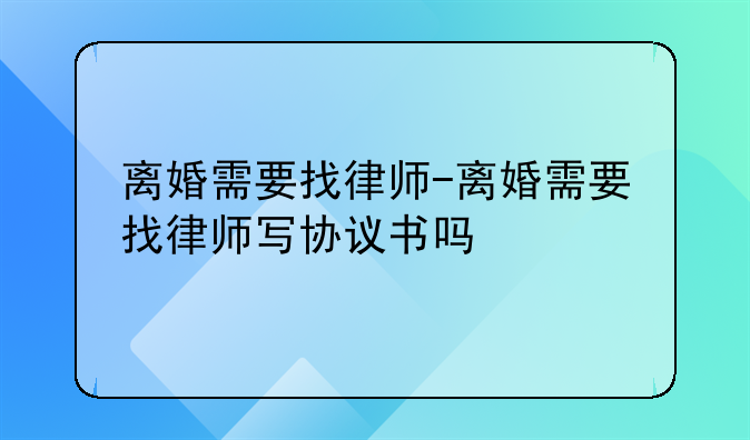离婚需要找律师-离婚需要找律师写协议书吗