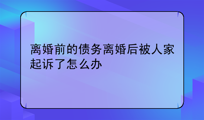 离婚前的债务离婚后被人家起诉了怎么办