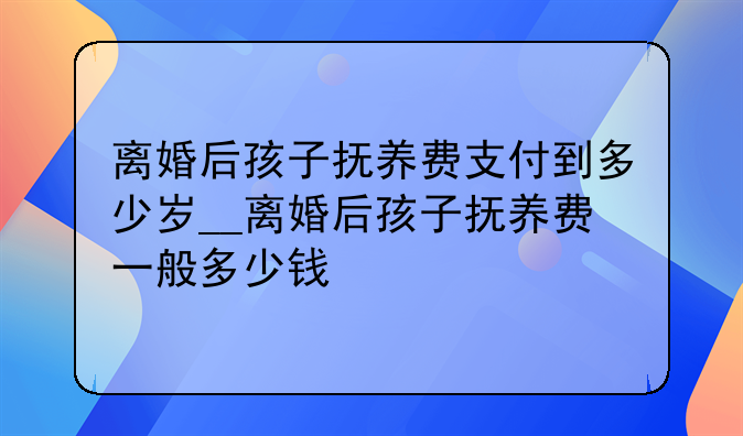 离婚后孩子抚养费支付到多少岁__离婚后孩子抚养费一般多少钱